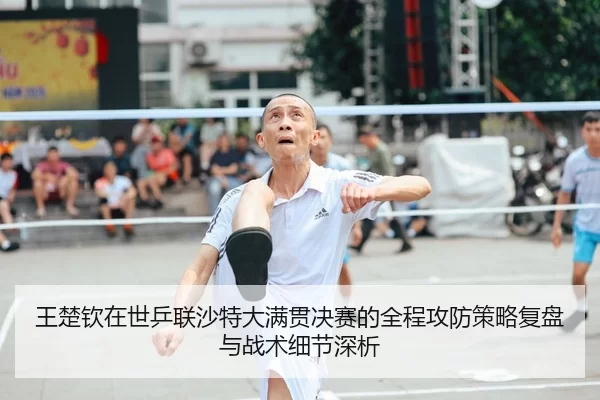 王楚钦在世乒联沙特大满贯决赛的全程攻防策略复盘与战术细节深析