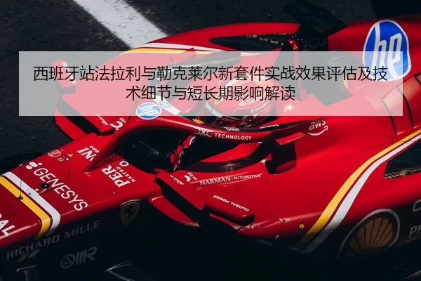 西班牙站法拉利与勒克莱尔新套件实战效果评估及技术细节与短长期影响解读