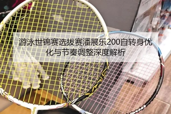 游泳世锦赛选拔赛潘展乐200自转身优化与节奏调整深度解析