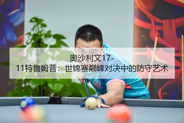 奥沙利文17-11特鲁姆普：世锦赛巅峰对决中的防守艺术