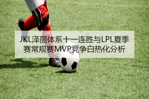 JKL泽丽体系十一连胜与LPL夏季赛常规赛MVP竞争白热化分析