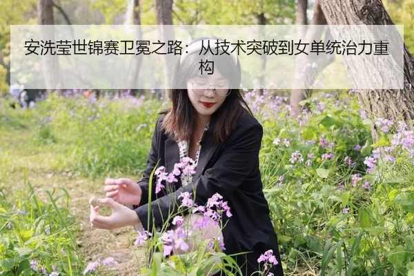 安洗莹世锦赛卫冕之路：从技术突破到女单统治力重构