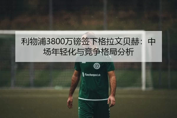 利物浦3800万镑签下格拉文贝赫：中场年轻化与竞争格局分析